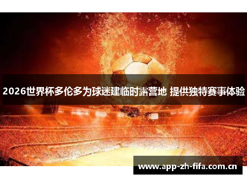 2026世界杯多伦多为球迷建临时露营地 提供独特赛事体验 2026世界杯多伦多为球迷建临时露营地 提供独特赛事体验