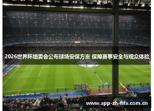 2026世界杯组委会公布球场安保方案 保障赛事安全与观众体验 2026世界杯组委会公布球场安保方案 保障赛事安全与观众体验