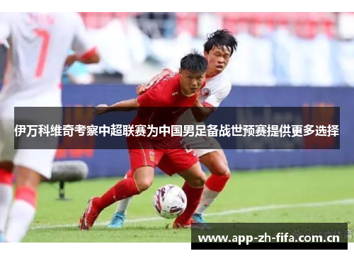 伊万科维奇考察中超联赛为中国男足备战世预赛提供更多选择 伊万科维奇考察中超联赛为中国男足备战世预赛提供更多选择