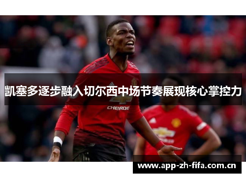 凯塞多逐步融入切尔西中场节奏展现核心掌控力 凯塞多逐步融入切尔西中场节奏展现核心掌控力